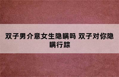 双子男介意女生隐瞒吗 双子对你隐瞒行踪